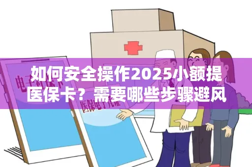 如何安全操作2025小额提医保卡？需要哪些步骤避风险？
