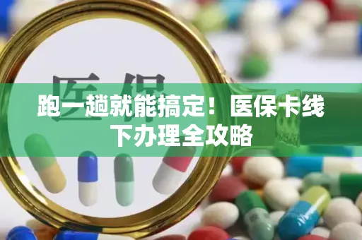 跑一趟就能搞定！医保卡线下办理全攻略