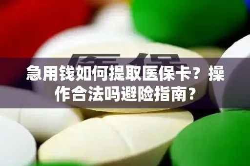 急用钱如何提取医保卡？操作合法吗避险指南？